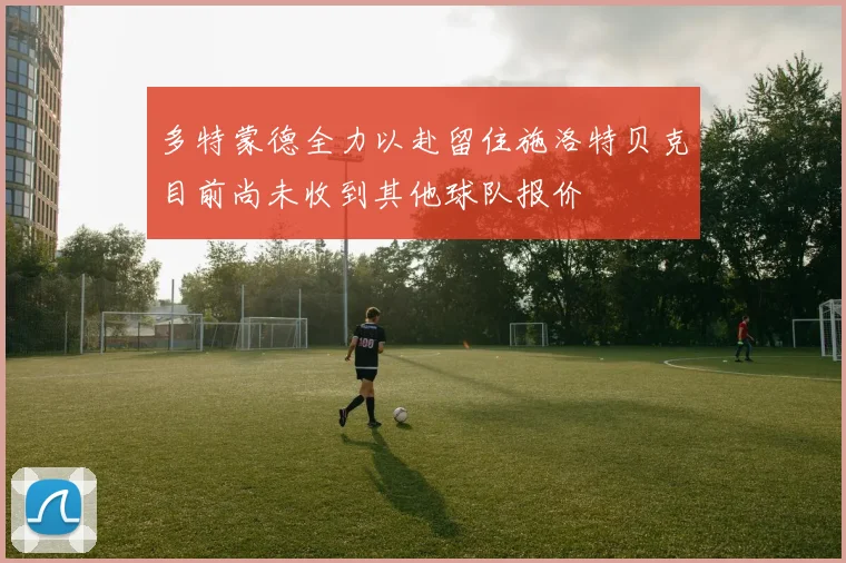 多特蒙德全力以赴留住施洛特贝克目前尚未收到其他球队报价