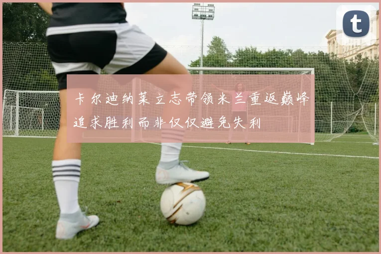 卡尔迪纳莱立志带领米兰重返巅峰追求胜利而非仅仅避免失利