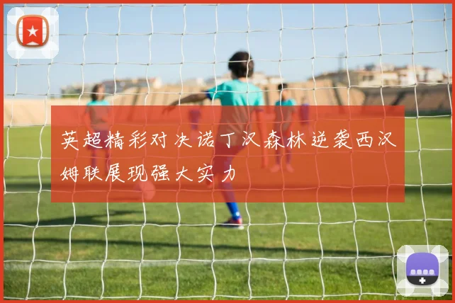 英超精彩对决诺丁汉森林逆袭西汉姆联展现强大实力