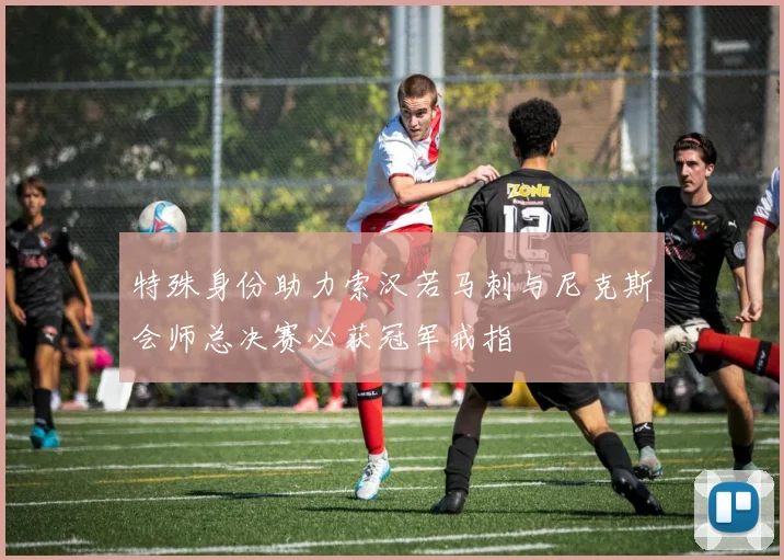特殊身份助力索汉若马刺与尼克斯会师总决赛必获冠军戒指
