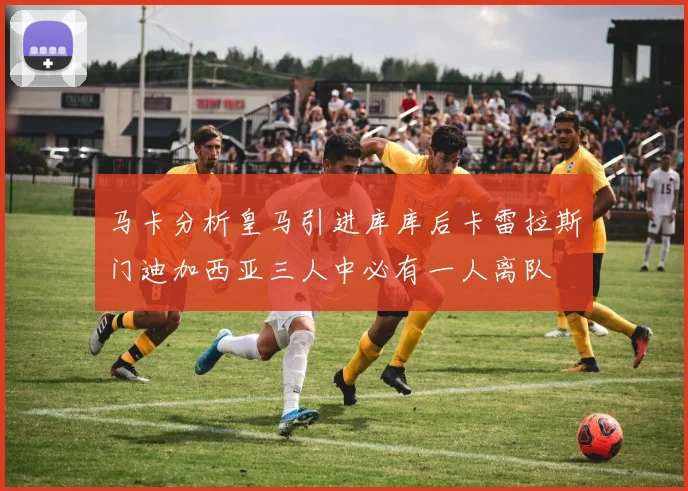马卡分析皇马引进库库后卡雷拉斯门迪加西亚三人中必有一人离队
