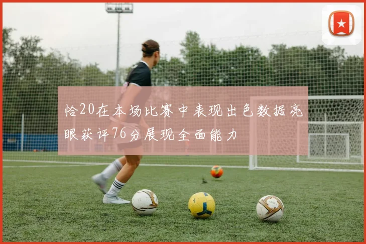 恰20在本场比赛中表现出色数据亮眼获评76分展现全面能力
