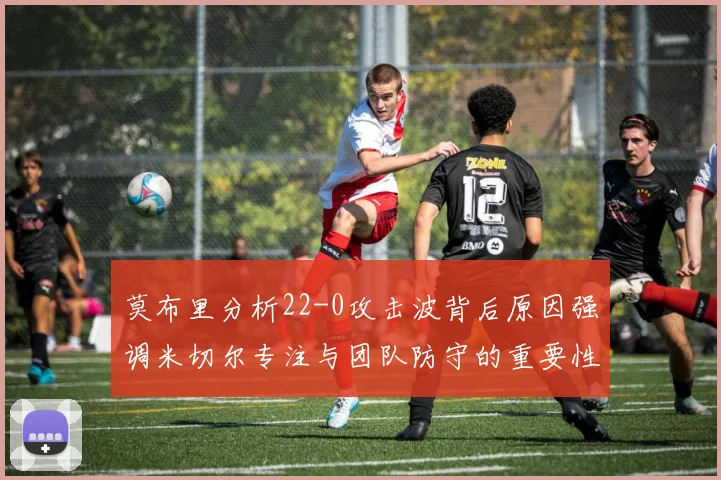 莫布里分析22-0攻击波背后原因强调米切尔专注与团队防守的重要性