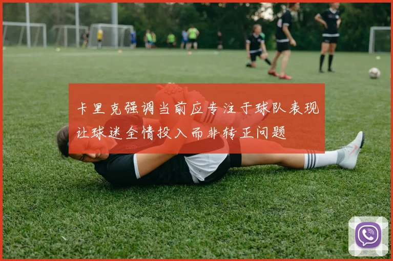 卡里克强调当前应专注于球队表现让球迷全情投入而非转正问题