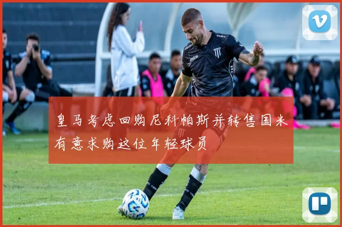 皇马考虑回购尼科帕斯并转售国米有意求购这位年轻球员
