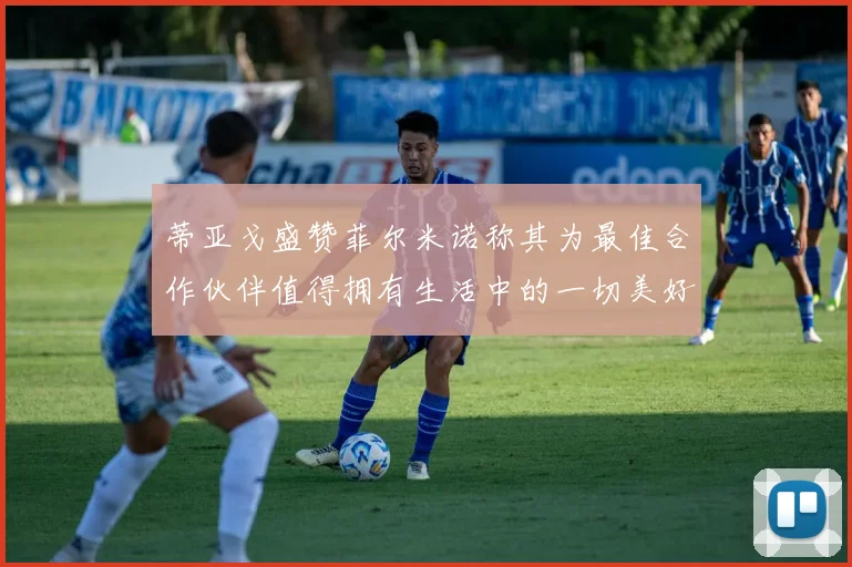 蒂亚戈盛赞菲尔米诺称其为最佳合作伙伴值得拥有生活中的一切美好
