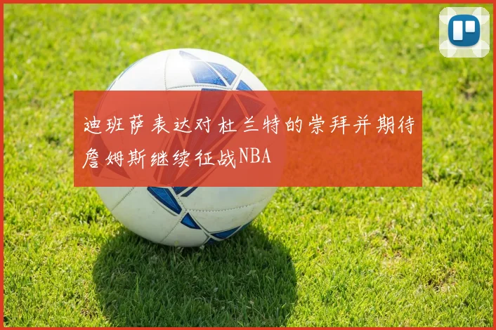 迪班萨表达对杜兰特的崇拜并期待詹姆斯继续征战NBA
