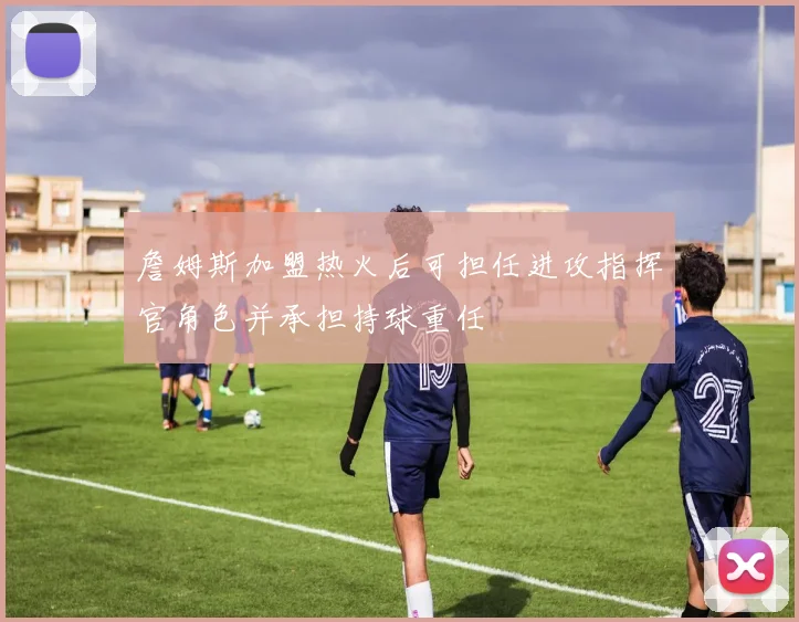 詹姆斯加盟热火后可担任进攻指挥官角色并承担持球重任