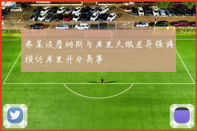 弗莱谈詹姆斯与库里天赋差异强调模仿库里并非易事