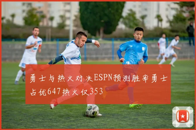 勇士与热火对决ESPN预测胜率勇士占优647热火仅353