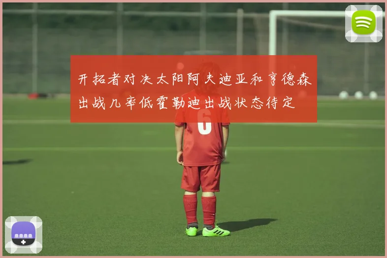 开拓者对决太阳阿夫迪亚和亨德森出战几率低霍勒迪出战状态待定