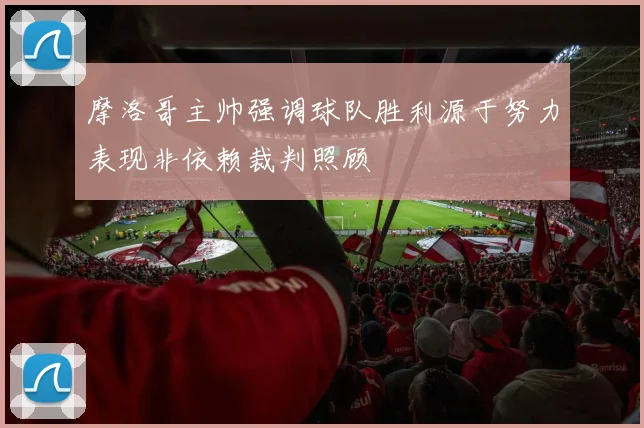 摩洛哥主帅强调球队胜利源于努力表现非依赖裁判照顾