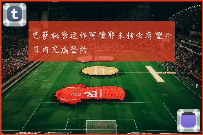 巴萨秘密运作阿德耶米转会有望几日内完成签约