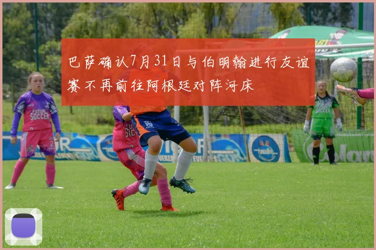 巴萨确认7月31日与伯明翰进行友谊赛不再前往阿根廷对阵河床