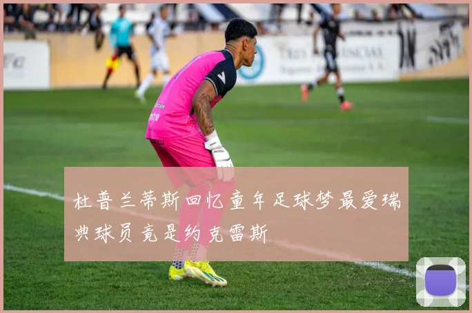 杜普兰蒂斯回忆童年足球梦最爱瑞典球员竟是约克雷斯
