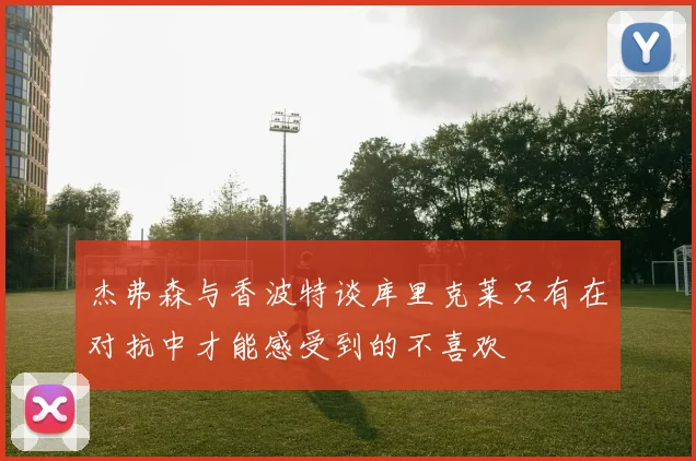 杰弗森与香波特谈库里克莱只有在对抗中才能感受到的不喜欢