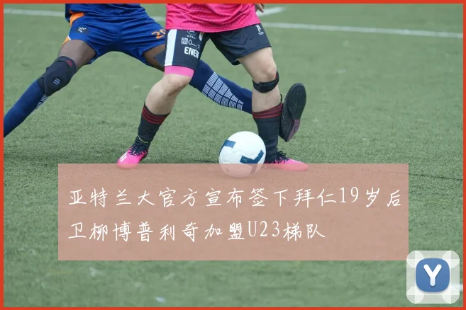 亚特兰大官方宣布签下拜仁19岁后卫柳博普利奇加盟U23梯队