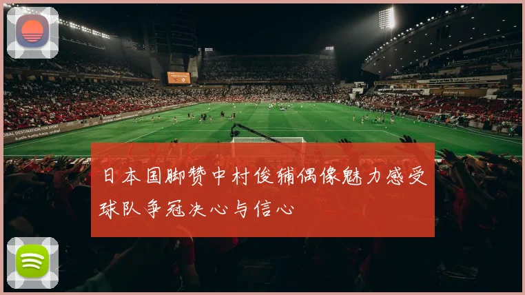 日本国脚赞中村俊辅偶像魅力感受球队争冠决心与信心