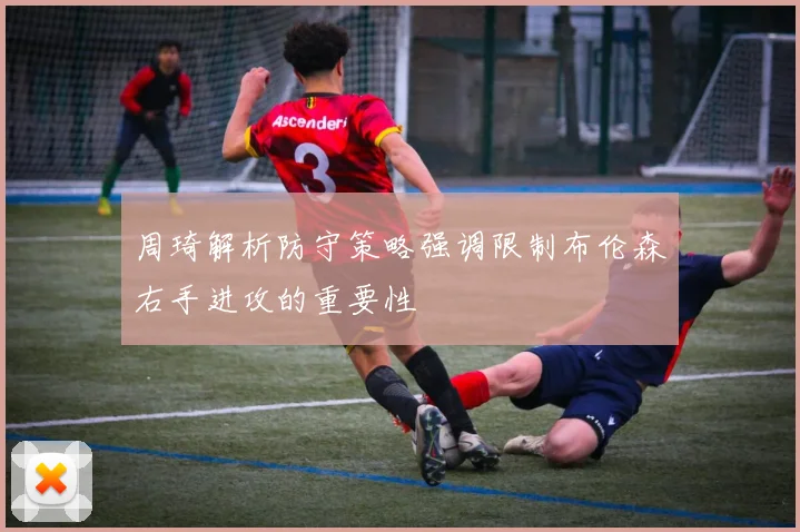 周琦解析防守策略强调限制布伦森右手进攻的重要性