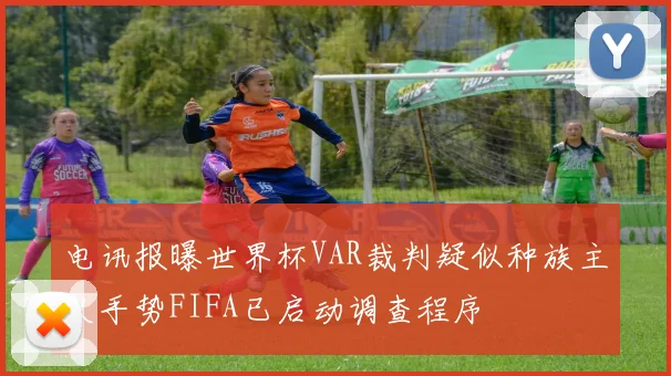 电讯报曝世界杯VAR裁判疑似种族主义手势FIFA已启动调查程序