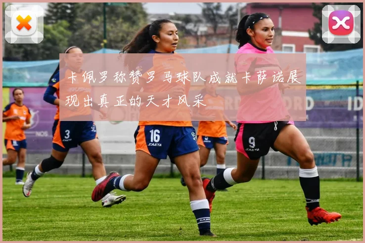 卡佩罗称赞罗马球队成就卡萨诺展现出真正的天才风采