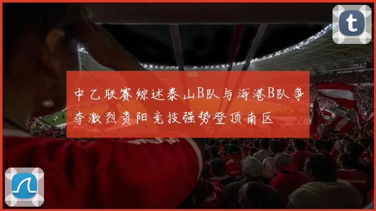 中乙联赛综述泰山B队与海港B队争夺激烈贵阳竞技强势登顶南区