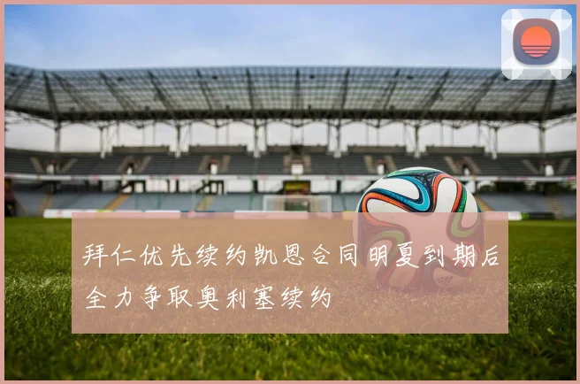 拜仁优先续约凯恩合同明夏到期后全力争取奥利塞续约
