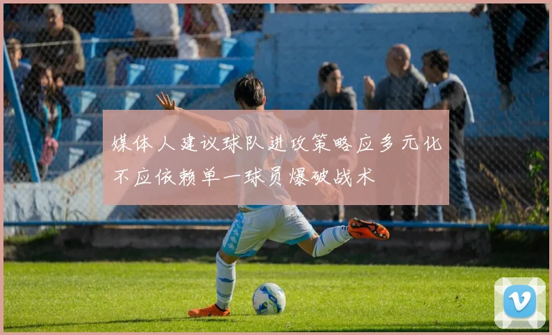 媒体人建议球队进攻策略应多元化不应依赖单一球员爆破战术