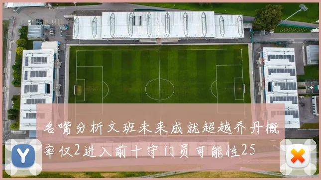 名嘴分析文班未来成就超越乔丹概率仅2进入前十守门员可能性25