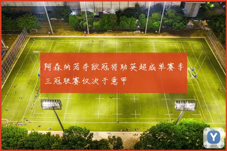 阿森纳若夺欧冠将助英超成单赛季三冠联赛仅次于意甲