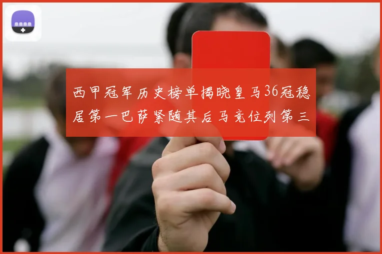 西甲冠军历史榜单揭晓皇马36冠稳居第一巴萨紧随其后马竞位列第三